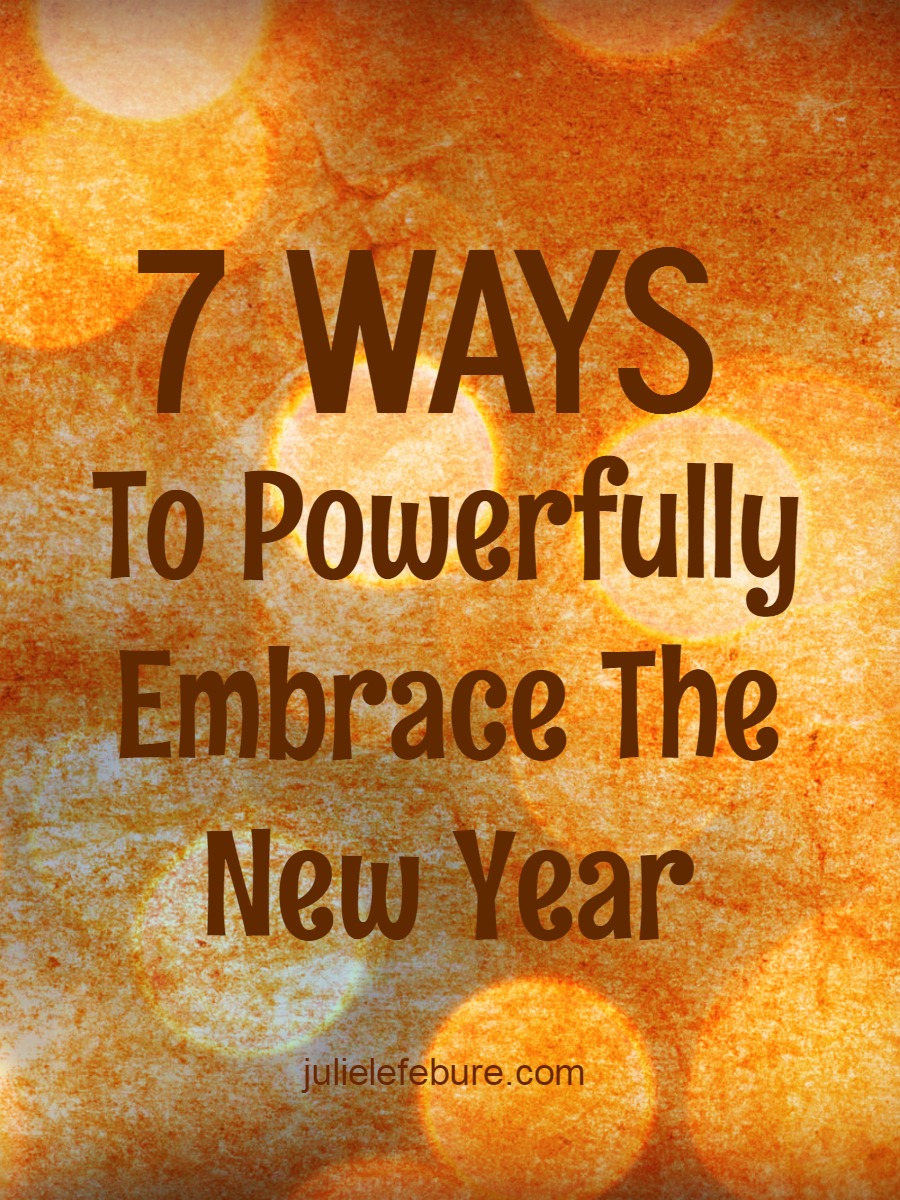 7 Ways To Powerfully Embrace The New Year - Julie Lefebure