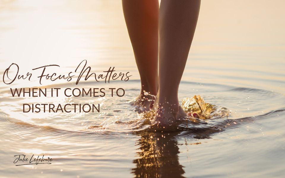 Our Focus Matters When It Comes to Distraction | woman's feet walking in water