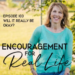 Will It Really Be Okay? Episode 103, Encouragement for Real Life Podcast