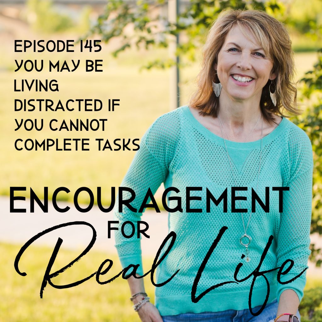 Encouragement for Real Life Podcast, Episode 145, You May Be Living Distracted if You Cannot Complete Tasks