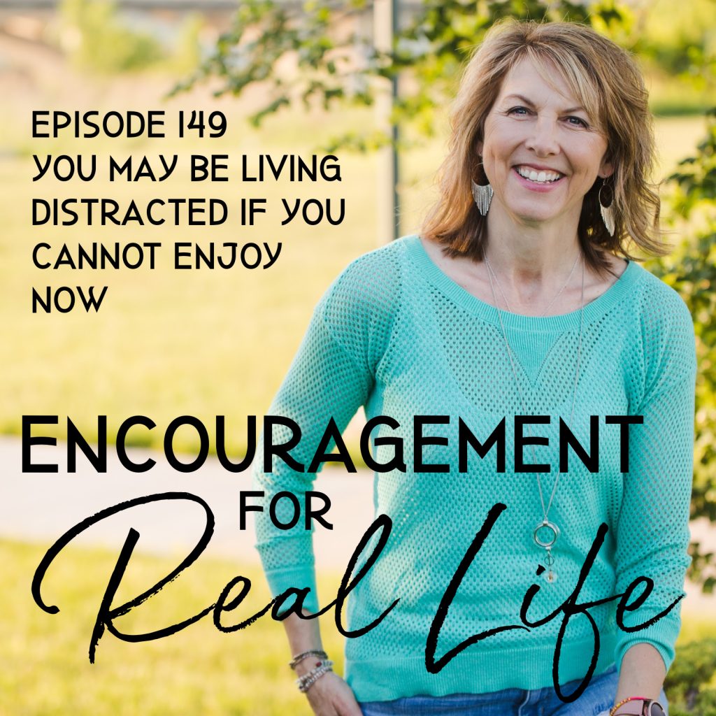 Encouragement for Real Life Podcast, Episode 149, You May Be Living Distracted if You Cannot Enjoy Now
