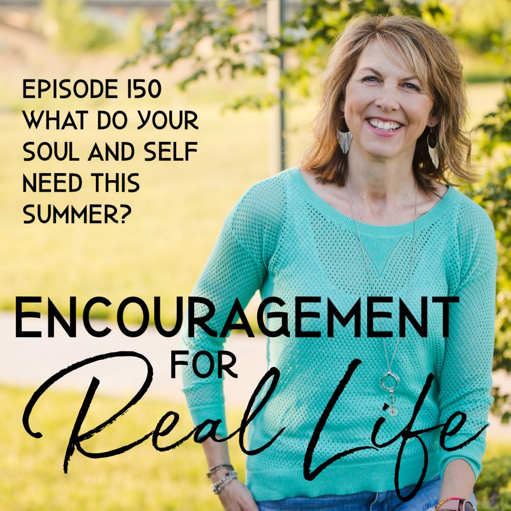 Encouragement for Real Life Podcast, Episode 150, What Do Your Soul and Self Need This Summer?