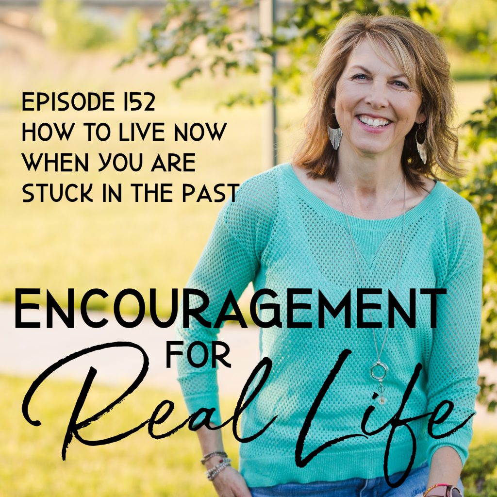 Encouragement for Real Life Podcast, Episode 152, How to Live Now When You Are Stuck in the Past