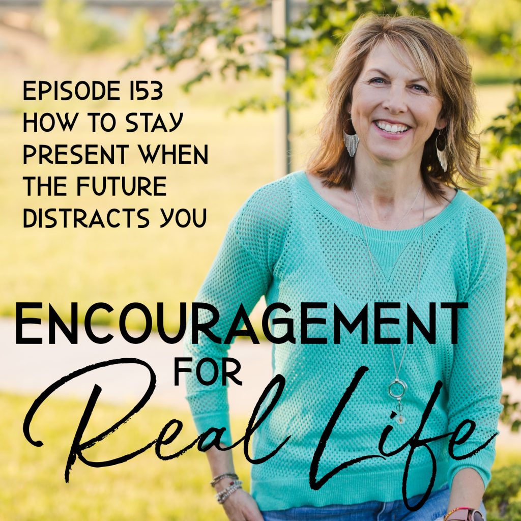 Encouragement for Real Life Podcast, Episode 153, How to Stay Present When the Future Distracts You  