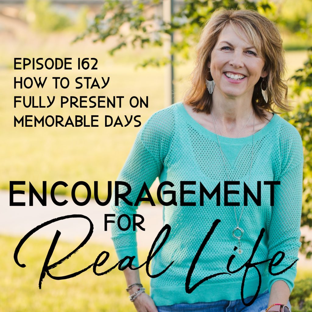 Encouragement for Real Life Podcast, Episode 162, How to Stay Fully Present on Memorable Days