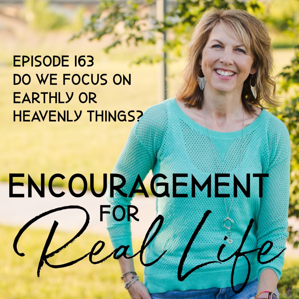 Encouragement for Real Life Podcast, Episode 163, Do We Focus on Earthly or Heavenly Things?