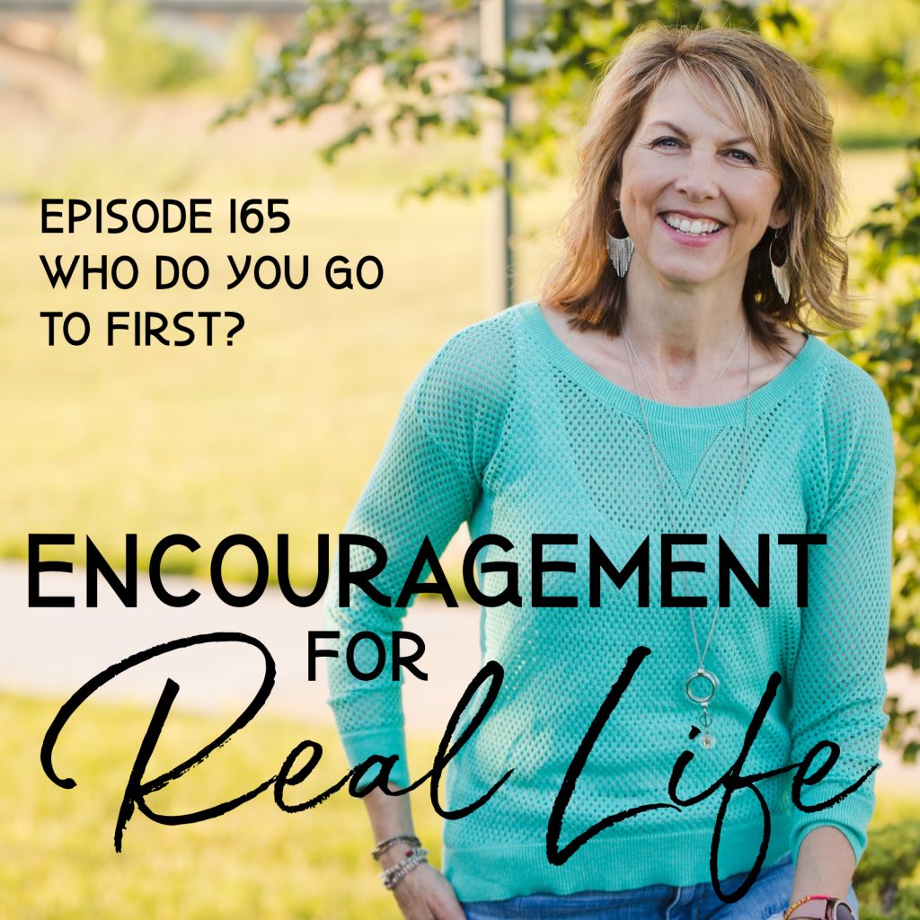 Encouragement for Real Life Podcast, Episode 165, Who Do You Go to First?